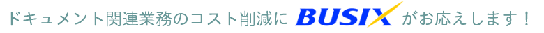 ドキュメント関連業務のコスト削減にBUSIXがお応えします